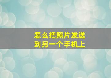 怎么把照片发送到另一个手机上