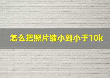 怎么把照片缩小到小于10k