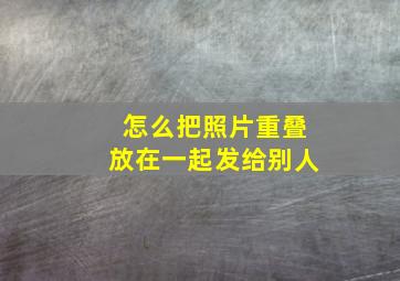 怎么把照片重叠放在一起发给别人