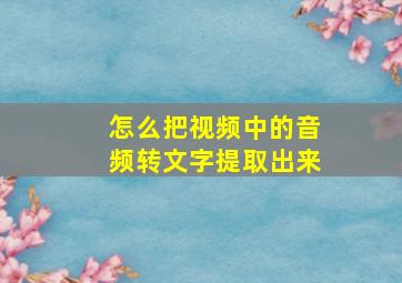 怎么把视频中的音频转文字提取出来