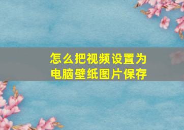 怎么把视频设置为电脑壁纸图片保存