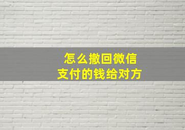 怎么撤回微信支付的钱给对方