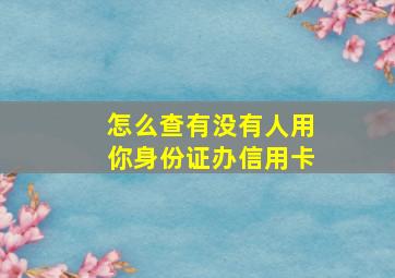 怎么查有没有人用你身份证办信用卡