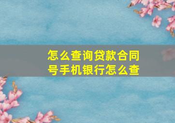 怎么查询贷款合同号手机银行怎么查