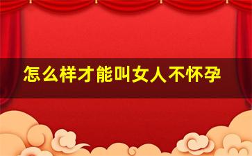 怎么样才能叫女人不怀孕