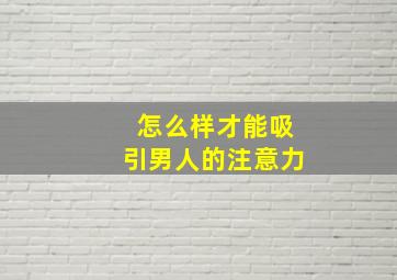 怎么样才能吸引男人的注意力