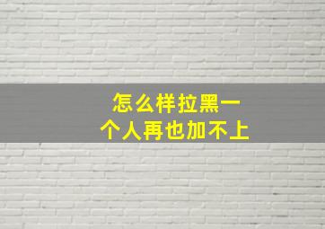 怎么样拉黑一个人再也加不上