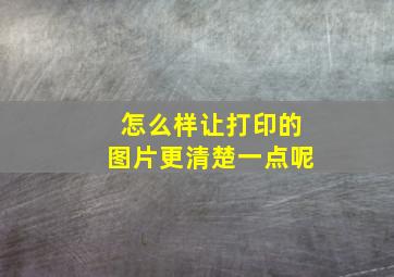 怎么样让打印的图片更清楚一点呢