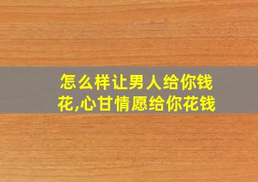 怎么样让男人给你钱花,心甘情愿给你花钱