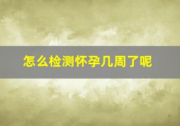 怎么检测怀孕几周了呢