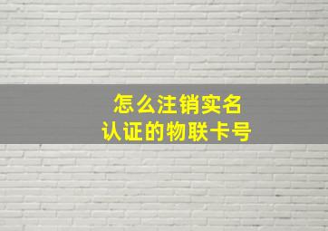 怎么注销实名认证的物联卡号