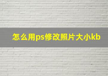 怎么用ps修改照片大小kb