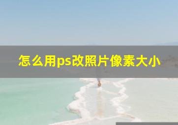 怎么用ps改照片像素大小