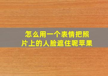 怎么用一个表情把照片上的人脸遮住呢苹果