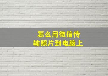 怎么用微信传输照片到电脑上