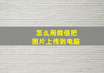 怎么用微信把图片上传到电脑