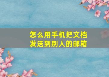 怎么用手机把文档发送到别人的邮箱