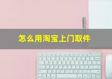 怎么用淘宝上门取件