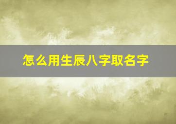 怎么用生辰八字取名字