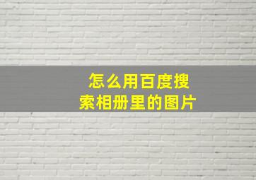 怎么用百度搜索相册里的图片