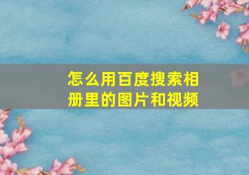 怎么用百度搜索相册里的图片和视频