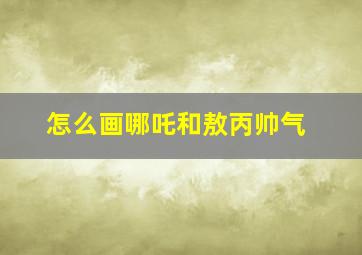 怎么画哪吒和敖丙帅气