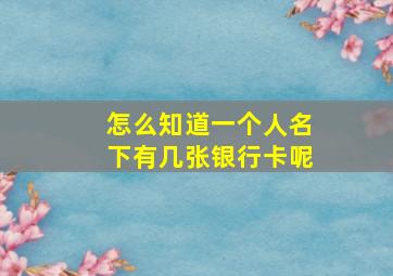 怎么知道一个人名下有几张银行卡呢