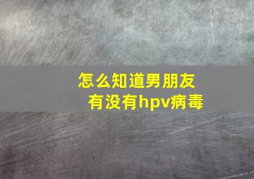 怎么知道男朋友有没有hpv病毒