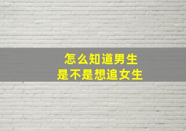 怎么知道男生是不是想追女生