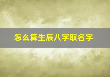 怎么算生辰八字取名字