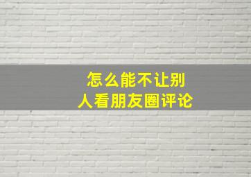 怎么能不让别人看朋友圈评论