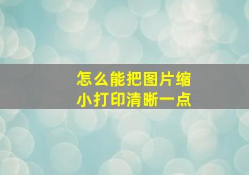 怎么能把图片缩小打印清晰一点