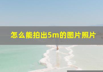 怎么能拍出5m的图片照片