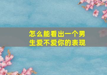 怎么能看出一个男生爱不爱你的表现