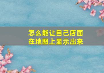 怎么能让自己店面在地图上显示出来