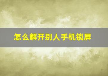 怎么解开别人手机锁屏