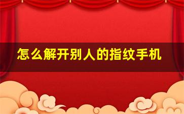 怎么解开别人的指纹手机