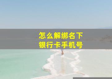 怎么解绑名下银行卡手机号