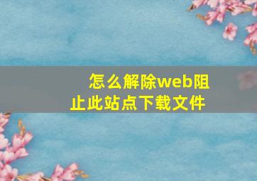 怎么解除web阻止此站点下载文件