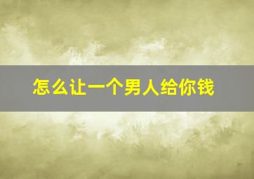 怎么让一个男人给你钱