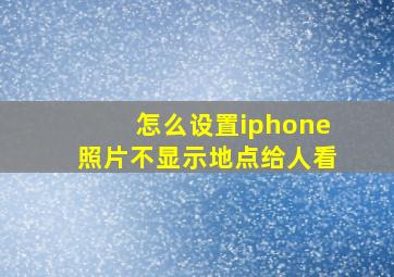 怎么设置iphone照片不显示地点给人看