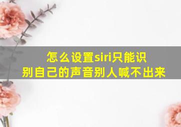 怎么设置siri只能识别自己的声音别人喊不出来