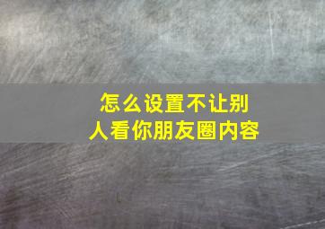 怎么设置不让别人看你朋友圈内容