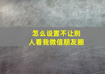 怎么设置不让别人看我微信朋友圈