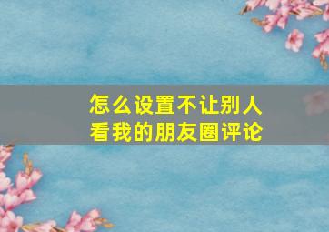 怎么设置不让别人看我的朋友圈评论