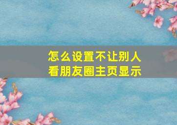 怎么设置不让别人看朋友圈主页显示