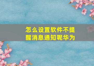 怎么设置软件不提醒消息通知呢华为