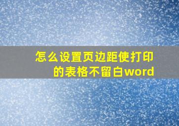 怎么设置页边距使打印的表格不留白word