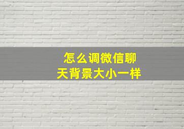 怎么调微信聊天背景大小一样