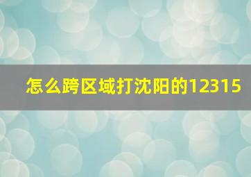 怎么跨区域打沈阳的12315